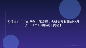 价值3980的网创内部课程，告诉你互联网创业月入10个W的秘密【揭秘】