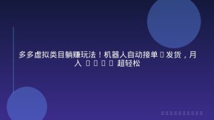 多多虚拟类目躺赚玩法！机器人自动接单+发货，月入 1-5W 超轻松