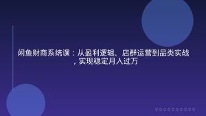 闲鱼财商系统课：从盈利逻辑、店群运营到品类实战，实现稳定月入过万