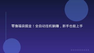 零撸福袋掘金！全自动挂机躺赚，新手也能上手