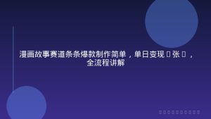 漫画故事赛道条条爆款制作简单，单日变现5张+，全流程讲解