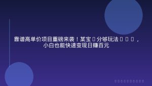 靠谱高单价项目重磅来袭！某宝1分够玩法2.0，小白也能快速变现日赚百元
