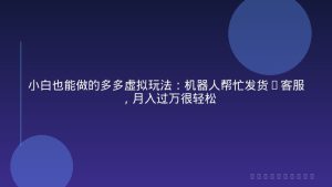 小白也能做的多多虚拟玩法：机器人帮忙发货+客服，月入过万很轻松