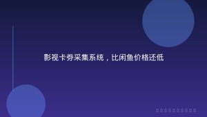 影视卡券采集系统，比闲鱼价格还低