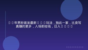 26年男粉首发最新3.0玩法，独此一家，比卖写真賺的更多，入场即捡钱，日入5张【揭秘】