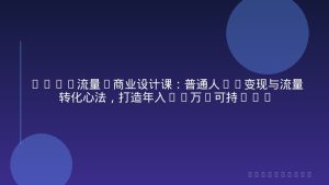 2026流量&商业设计课：普通人IP变现与流量转化心法，打造年入50万+可持续个人事业