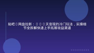 贴吧+网盘拉新：2-3天变现的冷门玩法，实操细节全拆解快速上手拓展收益渠道