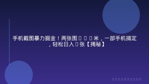 手机截图暴力掘金！两张图0.7米，一部手机搞定，轻松日入3张【揭秘】