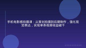 手机电影感拍摄课：从策划拍摄到后期制作，强化视觉表达，实现单条视频收益破千