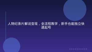 人物纪录片解说变现，全流程教学，新手也能独立快速起号