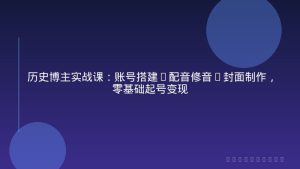 历史博主实战课：账号搭建+配音修音+封面制作，零基础起号变现