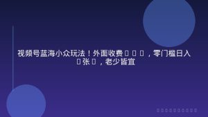 视频号蓝海小众玩法！外面收费399，零门槛日入3张+，老少皆宜