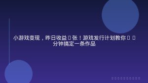 小游戏变现，昨日收益6张！游戏发行计划教你10分钟搞定一条作品