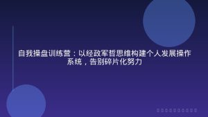 自我操盘训练营：以经政军哲思维构建个人发展操作系统，告别碎片化努力