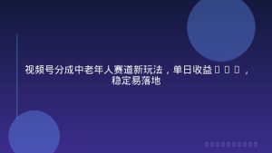 视频号分成中老年人赛道新玩法，单日收益388，稳定易落地