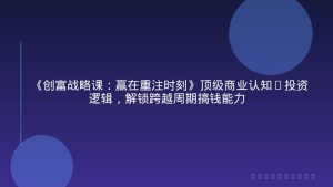 《创富战略课：赢在重注时刻》顶级商业认知+投资逻辑，解锁跨越周期搞钱能力