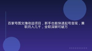 百家号图文撸收益项目，新手也能快速起号变现，兼职月入几千，全职深耕可破万