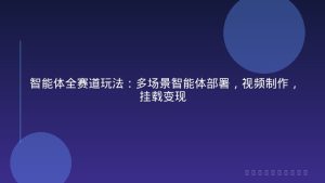 智能体全赛道玩法：多场景智能体部署，视频制作，挂载变现