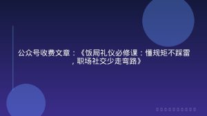 公众号收费文章：《饭局礼仪必修课：懂规矩不踩雷，职场社交少走弯路》