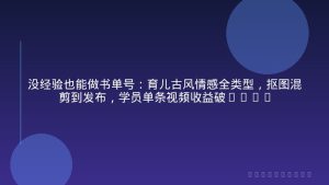 没经验也能做书单号：育儿古风情感全类型，抠图混剪到发布，学员单条视频收益破2000+