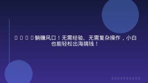 2026躺赚风口！无需经验、无需复杂操作，小白也能轻松出海搞钱！