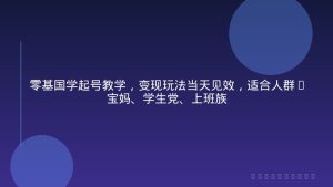零基国学起号教学，变现玩法当天见效，适合人群:宝妈、学生党、上班族