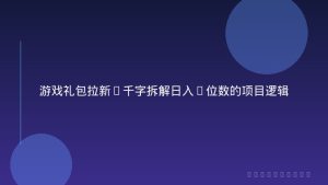 游戏礼包拉新_千字拆解日入5位数的项目逻辑