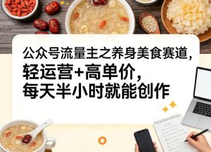 公众号流量主之养身美食赛道，轻运营+高单价，每天半小时就能创作