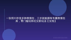 一张照片秒变多种表情包，三步就能拥有专属表情包库，零门槛玩转社交新玩法【文档】