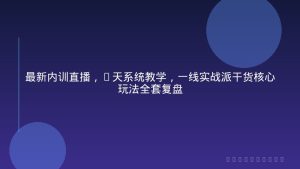 最新内训直播，4天系统教学，一线实战派干货核心玩法全套复盘