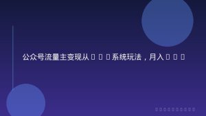 公众号流量主变现从0-1系统玩法，月入5k+