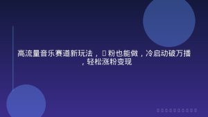 高流量音乐赛道新玩法，0粉也能做，冷启动破万播，轻松涨粉变现