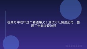 视频号中老年这个赛道爆火！测试可以快速起号，整理了全套变现流程