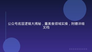 公众号底层逻辑大揭秘，重美食领域实操，附赠详细文档