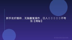 新手友好搬砖，无脑重复操作，日入1000+不夸张【揭秘】
