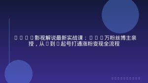 2026影视解说最新实战课：500万粉丝博主亲授，从0到1起号打通涨粉变现全流程