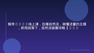 猴帝1600线上课，拉爆自然流，做懂流量的主播，新规政策下，自然流破圈攻略【更新26年3月】
