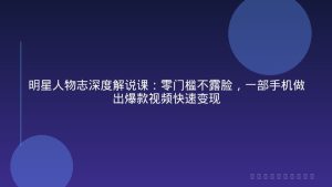 明星人物志深度解说课：零门槛不露脸，一部手机做出爆款视频快速变现