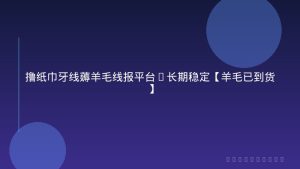 撸纸巾牙线薅羊毛线报平台_长期稳定【羊毛已到货】