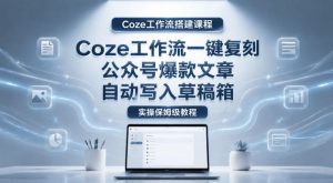 【Coze工作流搭建实操教程】coze工作流一键复刻公众号爆款文章，自动写入草稿箱！全流程保姆级教学