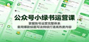 公众号小绿书运营课：掌握账号运营完整体系，套用爆款标题写法持续打造高热度内容