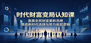 时代财富变局认知课：直面全民财富重新洗牌，悟透新时代选择与努力底层逻辑