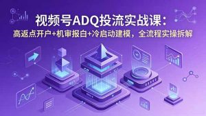 视频号ADQ投流实战课：高返点开户+机审报白+冷启动建模，全流程实操拆解