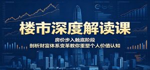 楼市深度解读课：房价步入触底阶段，剖析财富体系变革教你重塑个人价值认知