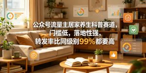 公众号流量主居家养生科普赛道，门槛低，落地性强，转发率比同级别99％都要高