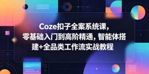 Coze扣子全案系统课，零基础入门到高阶精通，智能体搭建+全品类工作流实战教程