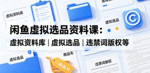 闲鱼虚拟选品资料课：虚拟资料库丨虚拟选品丨违禁词版权等
