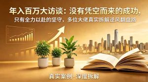 年入百万大访谈-更新：没有凭空而来的成功，只有全力以赴的坚守，多位大佬真实拆解逆风翻盘路