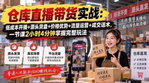 （20471期）仓库直播带货实战：低成本开播+源头货盘+价格优势+流量运营+成交话术，一节课2小时4分钟掌握完整玩法