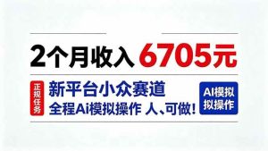 （20443期）2个月收入6705元，最新平台小众赛道，全程Ai操作人人可做！